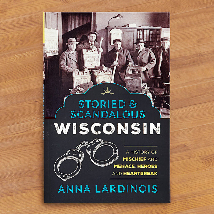 "Storied & Scandalous Wisconsin: A History of Mischief and Menace, Heroes and Heartbreak" by Anna Lardinois