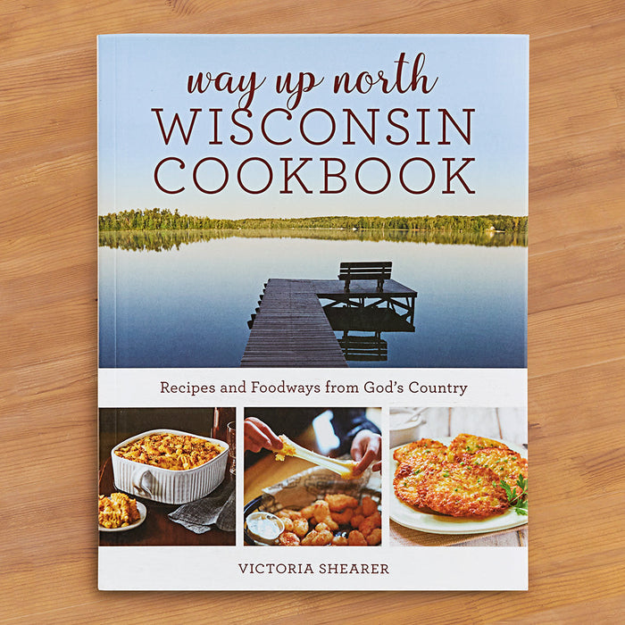"Way Up North Wisconsin Cookbook: Recipes and Foodways from God's Country" by Victoria Shearer